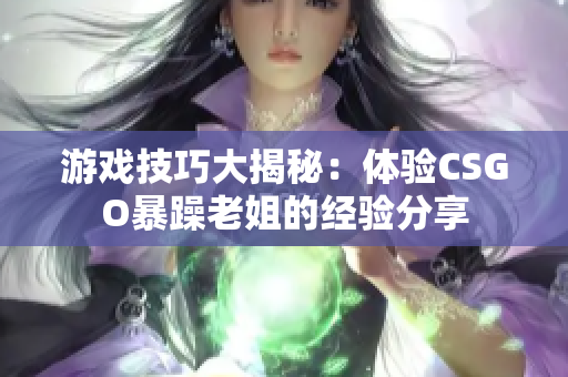 游戲技巧大揭秘：體驗(yàn)CSGO暴躁老姐的經(jīng)驗(yàn)分享