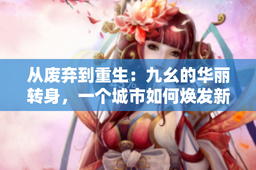 從廢棄到重生：九幺的華麗轉(zhuǎn)身，一個城市如何煥發(fā)新生
