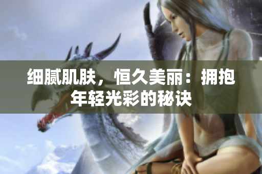 細膩肌膚，恒久美麗：擁抱年輕光彩的秘訣