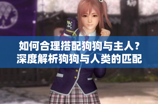 如何合理搭配狗狗與主人？深度解析狗狗與人類的匹配之道