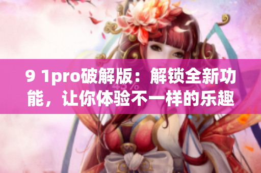 9 1pro破解版：解鎖全新功能，讓你體驗(yàn)不一樣的樂(lè)趣
