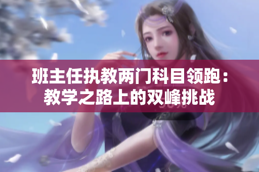 班主任執(zhí)教兩門(mén)科目領(lǐng)跑：教學(xué)之路上的雙峰挑戰(zhàn)