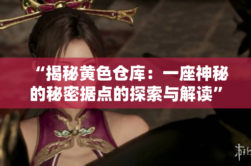 “揭秘黃色倉庫：一座神秘的秘密據(jù)點的探索與解讀”