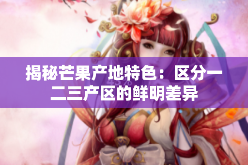 揭秘芒果產(chǎn)地特色：區(qū)分一二三產(chǎn)區(qū)的鮮明差異