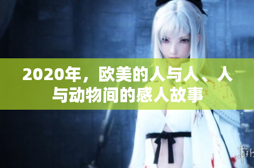 2020年，歐美的人與人、人與動(dòng)物間的感人故事