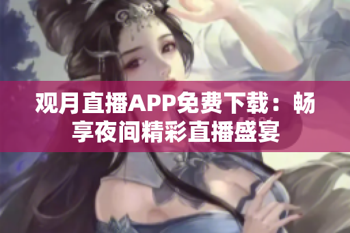 觀月直播APP免費下載：暢享夜間精彩直播盛宴