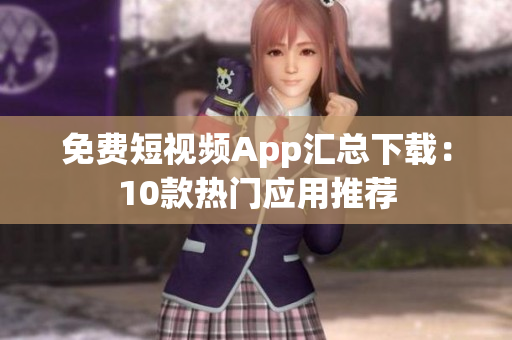 免費短視頻App匯總下載：10款熱門應(yīng)用推薦