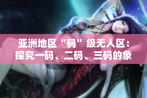 亞洲地區(qū)“碼”級(jí)無(wú)人區(qū)：探究一碼、二碼、三碼的象征與意義