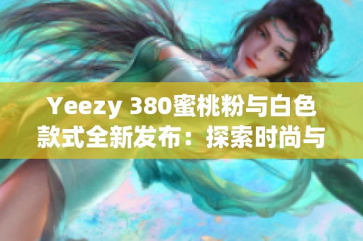 Yeezy 380蜜桃粉與白色款式全新發(fā)布：探索時尚與舒適的完美結(jié)合