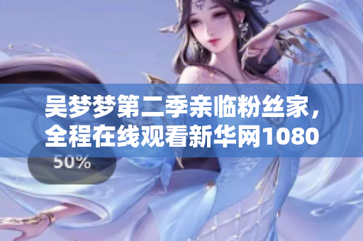 吳夢(mèng)夢(mèng)第二季親臨粉絲家，全程在線觀看新華網(wǎng)1080直播