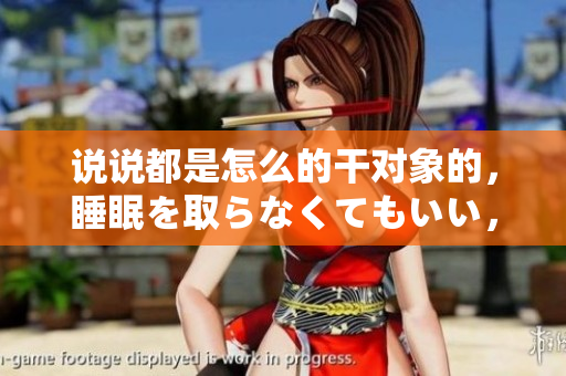 說(shuō)說(shuō)都是怎么的干對(duì)象的，睡眠を取らなくてもいい，睡覺(jué)抓著小雞一晚上會(huì)怎樣，睡過(guò)年紀(jì)最大的多少歲六十多，水潤(rùn)緊致銷(xiāo)魂低吟古代，水潤(rùn)緊致銷(xiāo)魂低吟149