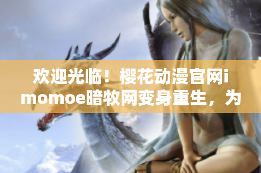 歡迎光臨！櫻花動漫官網(wǎng)imomoe暗牧網(wǎng)變身重生，為你帶來全新精彩內(nèi)容