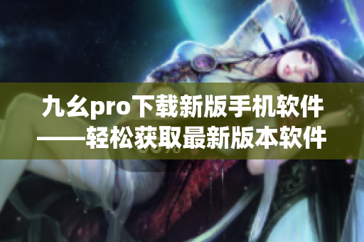 九幺pro下載新版手機(jī)軟件——輕松獲取最新版本軟件