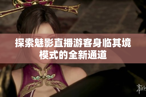 探索魅影直播游客身臨其境模式的全新通道
