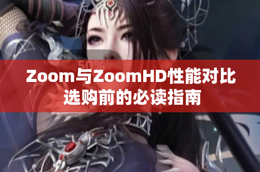 Zoom與ZoomHD性能對(duì)比 選購(gòu)前的必讀指南