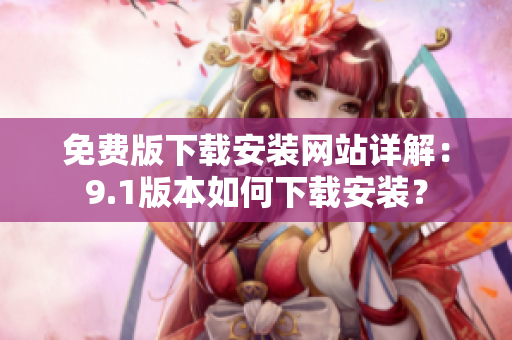 免費(fèi)版下載安裝網(wǎng)站詳解：9.1版本如何下載安裝？
