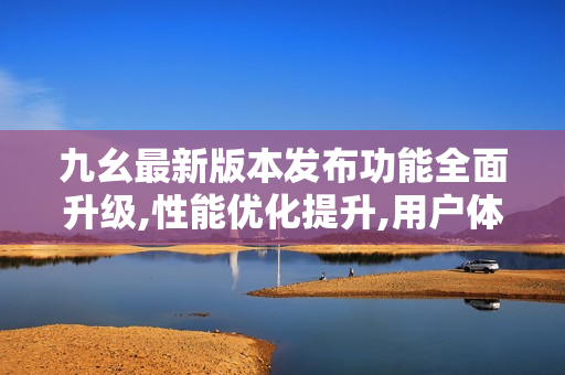 九幺最新版本發(fā)布功能全面升級(jí),性能優(yōu)化提升,用戶體驗(yàn)更加完善