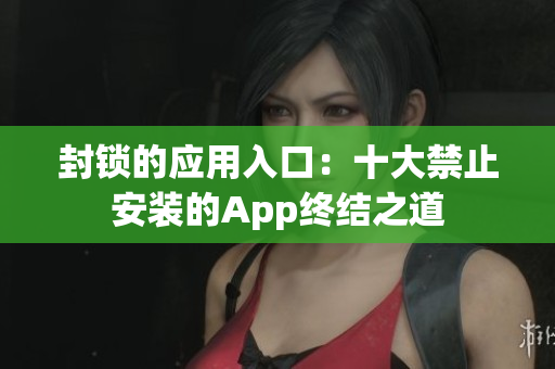 封鎖的應(yīng)用入口：十大禁止安裝的App終結(jié)之道