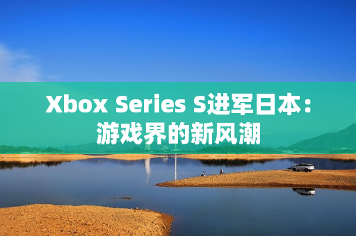 Xbox Series S進(jìn)軍日本：游戲界的新風(fēng)潮