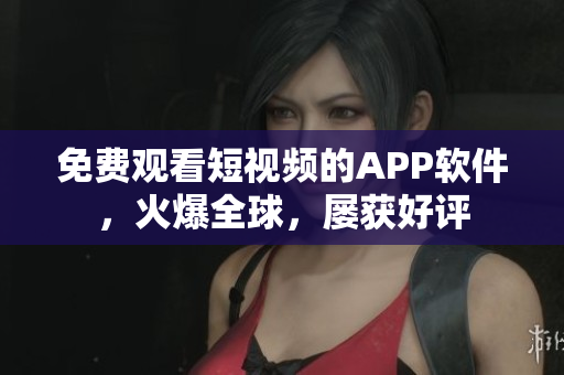 免費(fèi)觀看短視頻的APP軟件，火爆全球，屢獲好評(píng)