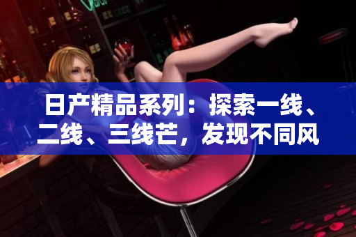 日產(chǎn)精品系列：探索一線(xiàn)、二線(xiàn)、三線(xiàn)芒，發(fā)現(xiàn)不同風(fēng)情
