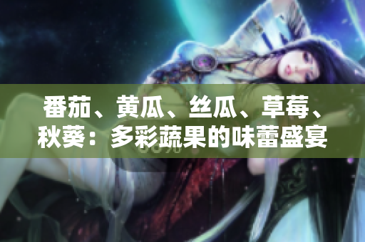 番茄、黃瓜、絲瓜、草莓、秋葵：多彩蔬果的味蕾盛宴