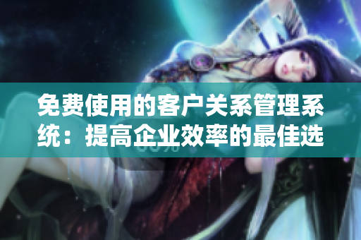 免費使用的客戶關(guān)系管理系統(tǒng)：提高企業(yè)效率的最佳選擇