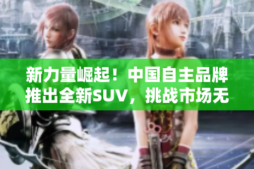 新力量崛起！中國(guó)自主品牌推出全新SUV，挑戰(zhàn)市場(chǎng)無人區(qū)