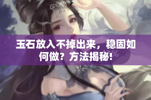 玉石放入不掉出來，穩(wěn)固如何做？方法揭秘!