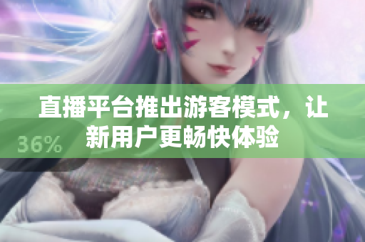 直播平臺(tái)推出游客模式，讓新用戶更暢快體驗(yàn)