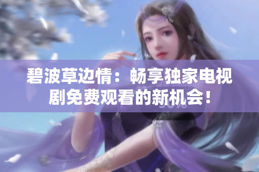 碧波草邊情：暢享獨家電視劇免費觀看的新機會！