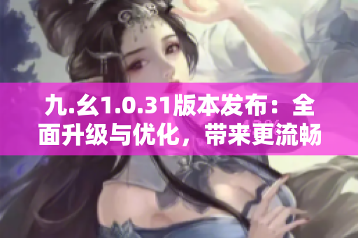 九.幺1.0.31版本發(fā)布：全面升級(jí)與優(yōu)化，帶來(lái)更流暢的體驗(yàn)與更多功能