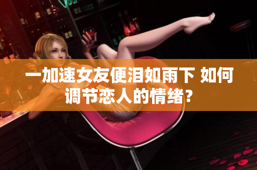 一加速女友便淚如雨下 如何調(diào)節(jié)戀人的情緒？