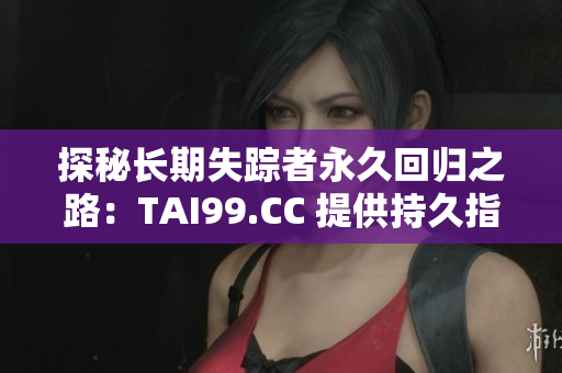探秘長(zhǎng)期失蹤者永久回歸之路：TAI99.CC 提供持久指引