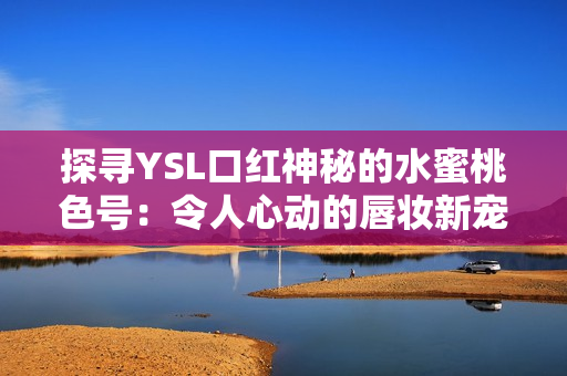 探尋YSL口紅神秘的水蜜桃色號(hào)：令人心動(dòng)的唇妝新寵