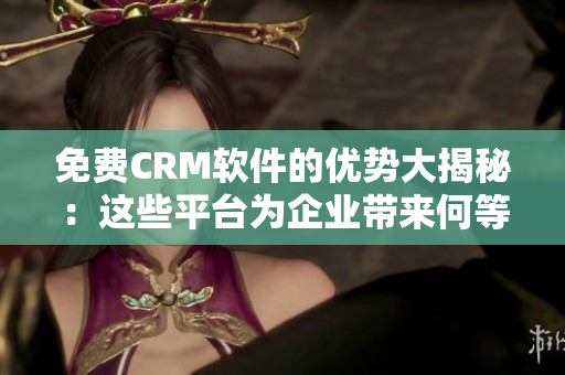 免費(fèi)CRM軟件的優(yōu)勢(shì)大揭秘：這些平臺(tái)為企業(yè)帶來何等好處？