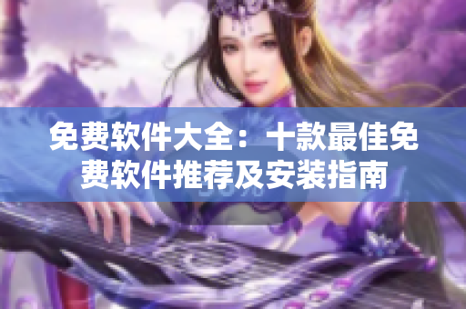 免費(fèi)軟件大全：十款最佳免費(fèi)軟件推薦及安裝指南