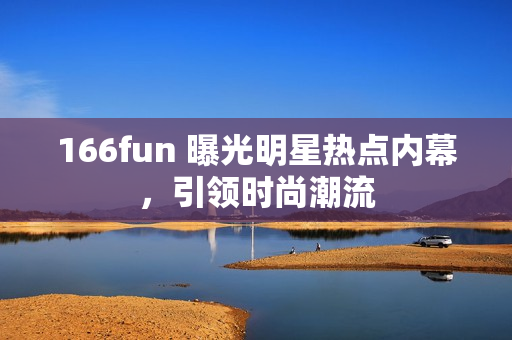 166fun 曝光明星熱點(diǎn)內(nèi)幕，引領(lǐng)時(shí)尚潮流