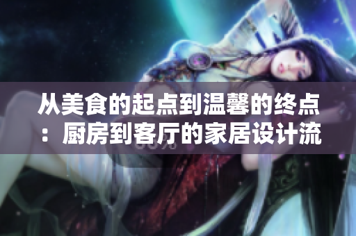 從美食的起點(diǎn)到溫馨的終點(diǎn)：廚房到客廳的家居設(shè)計(jì)流程