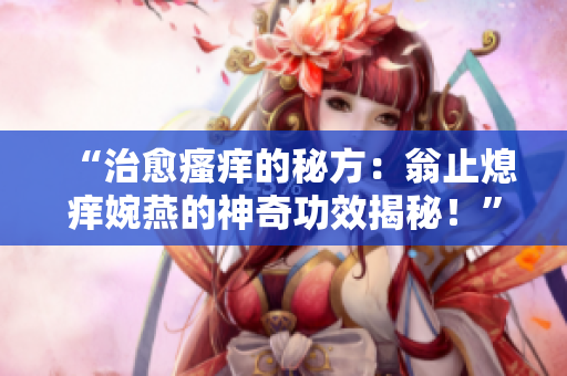“治愈瘙癢的秘方：翁止熄癢婉燕的神奇功效揭秘！”