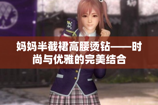 媽媽半截裙高腰燙鉆——時(shí)尚與優(yōu)雅的完美結(jié)合