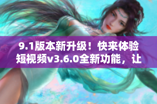 9.1版本新升級(jí)！快來體驗(yàn)短視頻v3.6.0全新功能，讓你暢享更多精彩內(nèi)容