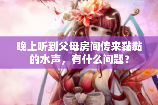 晚上聽到父母房間傳來黏黏的水聲，有什么問題？