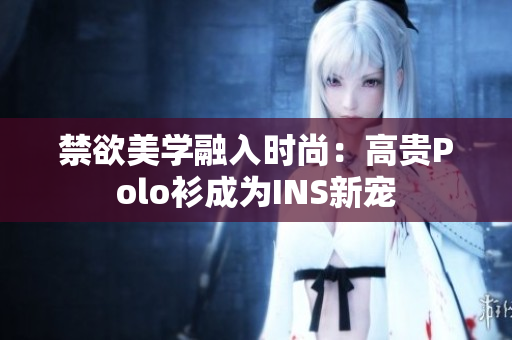 禁欲美學(xué)融入時(shí)尚：高貴Polo衫成為INS新寵
