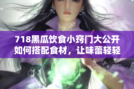 718黑瓜飲食小竅門大公開如何搭配食材，讓味蕾輕輕躍動