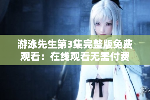 游泳先生第3集完整版免費(fèi)觀看：在線(xiàn)觀看無(wú)需付費(fèi)