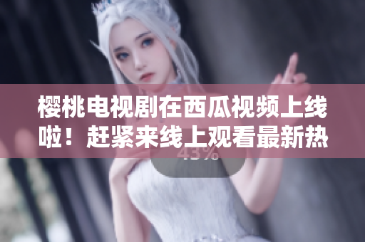櫻桃電視劇在西瓜視頻上線啦!趕緊來(lái)線上觀看最新熱播劇! 櫻桃電視劇在西瓜視頻上線啦!趕緊來(lái)線上觀看最新熱播??!