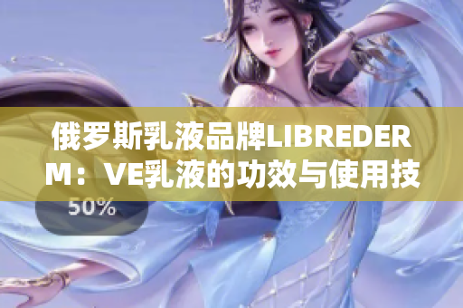 俄羅斯乳液品牌LIBREDERM：VE乳液的功效與使用技巧