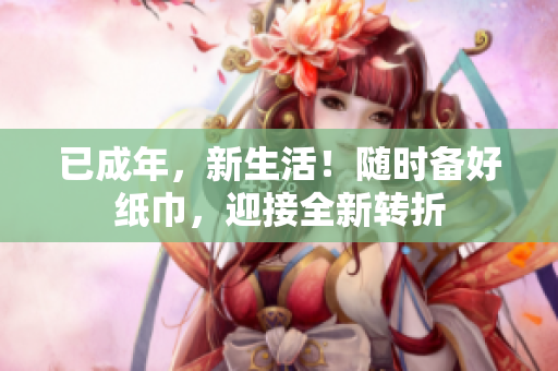 已成年，新生活！隨時備好紙巾，迎接全新轉(zhuǎn)折