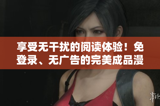 享受無干擾的閱讀體驗(yàn)！免登錄、無廣告的完美成品漫畫